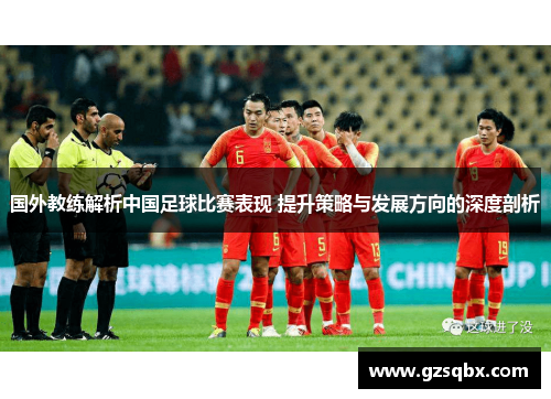 国外教练解析中国足球比赛表现 提升策略与发展方向的深度剖析