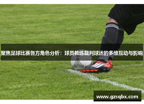 聚焦足球比赛各方角色分析：球员教练裁判球迷的多维互动与影响