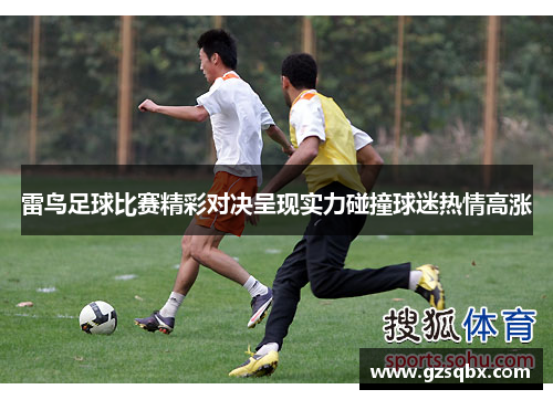 雷鸟足球比赛精彩对决呈现实力碰撞球迷热情高涨