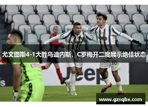 尤文图斯4-1大胜乌迪内斯，C罗梅开二度展示绝佳状态
