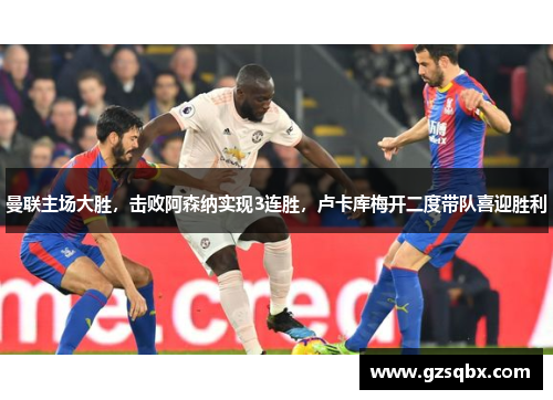 曼联主场大胜，击败阿森纳实现3连胜，卢卡库梅开二度带队喜迎胜利