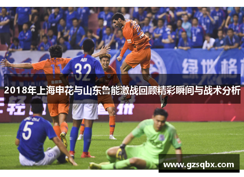 2018年上海申花与山东鲁能激战回顾精彩瞬间与战术分析