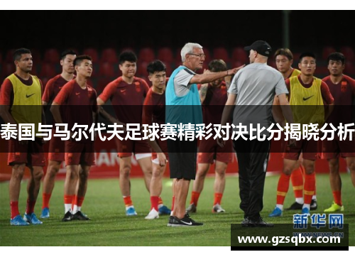 泰国与马尔代夫足球赛精彩对决比分揭晓分析