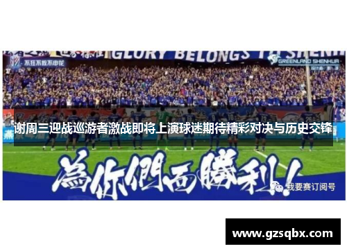 谢周三迎战巡游者激战即将上演球迷期待精彩对决与历史交锋
